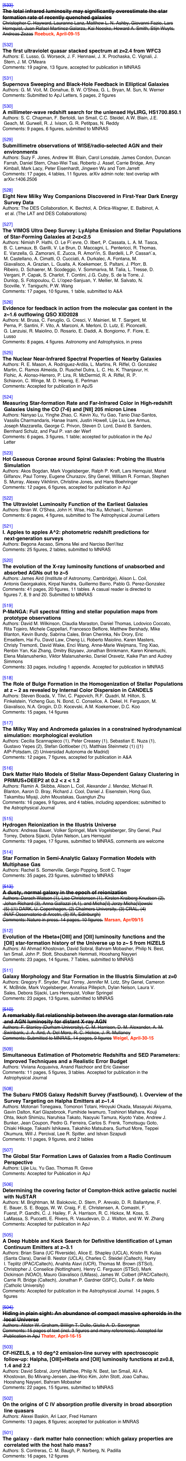 [533] http://arxiv.org/abs/1402.0006
The total infrared luminosity may significantly overestimate the star formation rate of recently quenched galaxies
Christopher C. Hayward, Lauranne Lanz, Matthew L. N. Ashby, Giovanni Fazio, Lars Hernquist, Juan Rafael Martínez-Galarza, Kai Noeske, Howard A. Smith, Stijn Wuyts, Andreas Zezas Roebuck, April-09-15

[532] http://arxiv.org/abs/1503.02075
The first ultraviolet quasar stacked spectrum at z=2.4 from WFC3
Authors: E. Lusso, G. Worseck, J. F. Hennawi, J. X. Prochaska, C. Vignali, J.
 Stern, J. M. O'Meara
Comments: 19 pagine, 13 figure, accepted for publication in MNRAS

[531] http://arxiv.org/abs/1503.02104
Supernova Sweeping and Black-Hole Feedback in Elliptical Galaxies
Authors: G. M. Voit, M. Donahue, B. W. O'Shea, G. L. Bryan, M. Sun, N. Werner
Comments: Submitted to ApJ Letters, 5 pages, 2 figures

[530] http://arxiv.org/abs/1503.02195
A millimeter-wave redshift search for the unlensed HyLIRG, HS1700.850.1
Authors: S. C. Chapman, F. Bertoldi, Ian Smail, C.C. Steidel, A.W. Blain, J.E.
 Geach, M. Gurwell, R. J. Ivison, G. R. Petitpas, N. Reddy
Comments: 9 pages, 6 figures, submitted to MNRAS

[529] http://arxiv.org/abs/1503.02561
Submillimetre observations of WISE/radio-selected AGN and their
 environments
Authors: Suzy F. Jones, Andrew W. Blain, Carol Lonsdale, James Condon, Duncan
 Farrah, Daniel Stern, Chao-Wei Tsai, Roberto J. Assef, Carrie Bridge, Amy
 Kimball, Mark Lacy, Peter Eisenhardt, Jingwen Wu and Tom Jarrett
Comments: 17 pages, 4 tables, 11 figures. arXiv admin note: text overlap with
 arXiv:1406.2506

[528] http://arxiv.org/abs/1503.02584
Eight New Milky Way Companions Discovered in First-Year Dark Energy
 Survey Data
Authors: The DES Collaboration, K. Bechtol, A. Drlica-Wagner, E. Balbinot, A.
  et al. (The LAT and DES Collaborations)

[527] http://arxiv.org/abs/1503.01753
The VIMOS Ultra Deep Survey: LyAlpha Emission and Stellar Populations
 of Star-Forming Galaxies at 2<z<2.5
Authors: Nimish P. Hathi, O. Le F\`evre, O. Ilbert, P. Cassata, L. A. M. Tasca,
 B. C. Lemaux, B. Garilli, V. Le Brun, D. Maccagni, L. Pentericci, R. Thomas,
 E. Vanzella, G. Zamorani, E. Zucca, R. Amor\'in, S. Bardelli, L.P. Cassar\`a,
 M. Castellano, A. Cimatti, O. Cucciati, A. Durkalec, A. Fontana, M.
 Giavalisco, A. Grazian, L. Guaita, A. Koekemoer, S. Paltani, J. Pforr, B.
 Ribeiro, D. Schaerer, M. Scodeggio, V. Sommariva, M. Talia, L. Tresse, D.
 Vergani, P. Capak, S. Charlot, T. Contini, J.G. Cuby, S. de la Torre, J.
 Dunlop, S. Fotopoulou, C. L\'opez-Sanjuan, Y. Mellier, M. Salvato, N.
 Scoville, Y. Taniguchi, P.W. Wang
Comments: 17 pages, 10 figures, 1 table, submitted to A&A

[526] http://arxiv.org/abs/1503.01783
Evidence for feedback in action from the molecular gas content in the
 z~1.6 outflowing QSO XID2028
Authors: M. Brusa, C. Feruglio, G. Cresci, V. Mainieri, M. T. Sargent, M.
 Perna, P. Santini, F. Vito, A. Marconi, A. Merloni, D. Lutz, E. Piconcelli,
 G. Lanzuisi, R. Maiolino, D. Rosario, E. Daddi, A. Bongiorno, F. Fiore, E.
 Lusso
Comments: 8 pages, 4 figures. Astronomy and Astrophysics, in press

[525] http://arxiv.org/abs/1503.01836
The Nuclear Near-Infrared Spectral Properties of Nearby Galaxies
Authors: R. E. Mason, A. Rodriguez-Ardila, L. Martins, R. Riffel, O. Gonzalez
 Martin, C. Ramos Almeida, D. Ruschel Dutra, L. C. Ho, K. Thanjavur, H.
 Flohic, A. Alonso-Herrero, P. Lira, R. McDermid, R. A. Riffel, R. P.
 Schiavon, C. Winge, M. D. Hoenig, E. Perlman
Comments: Accepted for publication in ApJS

[524] http://arxiv.org/abs/1503.02052
Measuring Star-formation Rate and Far-Infrared Color in High-redshift
 Galaxies Using the CO (7-6) and [NII] 205 micron Lines
Authors: Nanyao Lu, Yinghe Zhao, C. Kevin Xu, Yu Gao, Tanio Diaz-Santos,
 Vassilis Charmandaris, Hanae Inami, Justin Howell, Lijie Liu, Lee Armus,
 Joseph Mazzarella, George C. Privon, Steven D. Lord, David B. Sanders,
 Bernhard Schulz, and Paul P. van der Werf
Comments: 6 pages, 3 figures, 1 table; accepted for publication in the ApJ
 Letter

[523] http://arxiv.org/abs/1503.01107
Hot Gaseous Coronae around Spiral Galaxies: Probing the Illustris
 Simulation
Authors: Akos Bogdan, Mark Vogelsberger, Ralph P. Kraft, Lars Hernquist, Marat
 Gilfanov, Paul Torrey, Eugene Churazov, Shy Genel, William R. Forman, Stephen
 S. Murray, Alexey Vikhlinin, Christine Jones, and Hans Boehringer
Comments: 12 pages, 6 figures, accepted for publication in ApJ

[522] http://arxiv.org/abs/1503.01110
The Ultraviolet Luminosity Function of the Earliest Galaxies
Authors: Brian W. O'Shea, John H. Wise, Hao Xu, Michael L. Norman
Comments: 6 pages, 4 figures, submitted to The Astrophysical Journal Letters

[521] http://arxiv.org/abs/1503.01113
I. Apples to apples A^2: photometric redshift predictions for
 next-generation surveys
Authors: Begona Ascaso, Simona Mei and Narciso Ben\'itez
Comments: 25 figures, 2 tables, submitted to MNRAS

[520] http://arxiv.org/abs/1503.01120
The evolution of the X-ray luminosity functions of unabsorbed and
 absorbed AGNs out to z~5
Authors: James Aird (Institute of Astronomy, Cambridge), Alison L. Coil,
 Antonis Georgakakis, Kirpal Nandra, Guillermo Barro, Pablo G. Perez-Gonzalez
Comments: 41 pages, 20 figures, 11 tables. A casual reader is directed to
 figures 7, 8, 9 and 20. Submitted to MNRAS

[519] http://arxiv.org/abs/1503.01124
P-MaNGA: Full spectral fitting and stellar population maps from
 prototype observations
Authors: David M. Wilkinson, Claudia Maraston, Daniel Thomas, Lodovico Coccato,
 Rita Tojeiro, Michele Cappellari, Francesco Belfiore, Matthew Bershady, Mike
 Blanton, Kevin Bundy, Sabrina Cales, Brian Cherinka, Niv Drory, Eric
 Emsellem, Hai Fu, David Law, Cheng Li, Roberto Maiolino, Karen Masters,
 Christy Tremonti, David Wake, Enci Wang, Anne-Marie Weijmans, Ting Xiao,
 Renbin Yan, Kai Zhang, Dmitry Bizyaev, Jonathan Brinkmann, Karen Kinemuchi,
 Elena Malanushenko, Viktor Malanushenko, Daniel Oravetz, Kaike Pan and Audrey
 Simmons
Comments: 33 pages, including 1 appendix. Accepted for publication in MNRAS

[518] http://arxiv.org/abs/1503.00722
The Role of Bulge Formation in the Homogenization of Stellar Populations
 at z ~ 2 as revealed by Internal Color Dispersion in CANDELS
Authors: Steven Boada, V. Tilvi, C. Papovich, R.F. Quadri, M. Hilton, S.
 Finkelstein, Yicheng Guo, N. Bond, C. Conselice, A. Dekel, H. Ferguson, M.
 Giavalisco, N.A. Grogin, D.D. Kocevski, A.M. Koekemoer, D.C. Koo
Comments: 15 pages, 14 figures

[517] http://arxiv.org/abs/1503.00723
The Milky Way and Andromeda galaxies in a constrained hydrodynamical
 simulation: morphological evolution
Authors: Cecilia Scannapieco (1), Peter Creasey (1), Sebastian E. Nuza (1),
 Gustavo Yepes (2), Stefan Gottloeber (1), Matthias Steinmetz (1) ((1)
 AIP-Potsdam, (2) Universidad Autonoma de Madrid)
Comments: 12 pages, 7 figures, accepted for publication in A&A

[516] http://arxiv.org/abs/1503.00731
Dark Matter Halo Models of Stellar Mass-Dependent Galaxy Clustering in
 PRIMUS+DEEP2 at 0.2 < z < 1.2
Authors: Ramin A. Skibba, Alison L. Coil, Alexander J. Mendez, Michael R.
 Blanton, Aaron D. Bray, Richard J. Cool, Daniel J. Eisenstein, Hong Guo,
 Takamitsu Miyaji, John Moustakas, Guangtun Zhu
Comments: 16 pages, 9 figures, and 4 tables, including appendices; submitted to
 the Astrophysical Journal

[515] http://arxiv.org/abs/1503.00734
Hydrogen Reionization in the Illustris Universe
Authors: Andreas Bauer, Volker Springel, Mark Vogelsberger, Shy Genel, Paul
 Torrey, Debora Sijacki, Dylan Nelson, Lars Hernquist
Comments: 19 pages, 17 figures, submitted to MNRAS, comments are welcome

[514] http://arxiv.org/abs/1503.00755
Star Formation in Semi-Analytic Galaxy Formation Models with Multiphase Gas
Authors: Rachel S. Somerville, Gergio Popping, Scott C. Trager
Comments: 35 pages, 23 figures, submitted to MNRAS

[513] http://arxiv.org/abs/1503.00002
A dusty, normal galaxy in the epoch of reionization
Authors: Darach Watson (1), Lise Christensen (1), Kirsten Kraiberg Knudsen (2),
 Johan Richard (3), Anna Gallazzi (4,1), and Micha{\l} Jerzy Micha{\l}owski
 (5) ((1) DARK, U. Copenhagen, (2) Chalmers University, (3) CRAL, (4)
 INAF-Osservatorio di Arcetri, (5) IfA, Edinburgh)
Comments: Nature in press. 14 pages, 10 figures. Marsan, Apr/09/15

[512] http://arxiv.org/abs/1503.00004
Evolution of the Hbeta+[OIII] and [OII] luminosity functions and the
 [OII] star-formation history of the Universe up to z~ 5 from HiZELS
Authors: Ali Ahmad Khostovan, David Sobral, Bahram Mobasher, Philip N. Best,
 Ian Smail, John P. Stott, Shoubaneh Hemmati, Hooshang Nayyeri
Comments: 23 pages, 14 figures, 7 Tables, submitted to MNRAS

[511] http://arxiv.org/abs/1502.07747
Galaxy Morphology and Star Formation in the Illustris Simulation at z=0
Authors: Gregory F. Snyder, Paul Torrey, Jennifer M. Lotz, Shy Genel, Cameron
 K. McBride, Mark Vogelsberger, Annalisa Pillepich, Dylan Nelson, Laura V.
 Sales, Debora Sijacki, Lars Hernquist, Volker Springel
Comments: 23 pages, 13 figures, submitted to MNRAS

[510] http://arxiv.org/abs/1502.07756
A remarkably flat relationship between the average star formation rate
 and AGN luminosity for distant X-ray AGN
Authors: F. Stanley (Durham University), C. M. Harrison, D. M. Alexander, A. M.
 Swinbank, J. A. Aird, A. Del Moro, R. C. Hickox, J. R. Mullaney
Comments: Submitted to MNRAS, 14 pages, 9 figures Weigel, April-30-15

[509] http://arxiv.org/abs/1502.07757
Simultaneous Estimation of Photometric Redshifts and SED Parameters:
 Improved Techniques and a Realistic Error Budget
Authors: Viviana Acquaviva, Anand Raichoor and Eric Gawiser
Comments: 11 pages, 5 figures, 3 tables. Accepted for publication in the
 Astrophysical Journal

[508] http://arxiv.org/abs/1502.07900
The Subaru FMOS Galaxy Redshift Survey (FastSound). I. Overview of the
 Survey Targeting on Halpha Emitters at z~1.4
Authors: Motonari Tonegawa, Tomonori Totani, Hiroyuki Okada, Masayuki Akiyama,
 Gavin Dalton, Karl Glazebrook, Fumihide Iwamuro, Toshinori Maihara, Kouji
 Ohta, Ikkoh Shimizu, Naruhisa Takato, Naoyuki Tamura, Kiyoto Yabe, Andrew J.
 Bunker, Jean Coupon, Pedro G. Ferreira, Carlos S. Frenk, Tomotsugu Goto,
 Chiaki Hikage, Takashi Ishikawa, Takahiko Matsubara, Surhud More, Teppei
 Okumura, Will J. Percival, Lee R. Spitler, and Istvan Szapudi
Comments: 11 pages, 9 figures, and 2 tables

[507] http://arxiv.org/abs/1502.08001
The Global Star Formation Laws of Galaxies from a Radio Continuum
 Perspective
Authors: Lijie Liu, Yu Gao, Thomas R. Greve
Comments: Accepted for Publication in ApJ

[506] http://arxiv.org/abs/1502.07353
Determining the covering factor of Compton-thick active galactic nuclei
 with NuSTAR
Authors: M. Brightman, M. Balokovic, D. Stern, P. Arevalo, D. R. Ballantyne, F.
 E. Bauer, S. E. Boggs, W. W. Craig, F. E. Christensen, A. Comastri, F.
 Fuerst, P. Gandhi, C. J. Hailey, F. A. Harrison, R. C. Hickox, M. Koss, S.
 LaMassa, S. Puccetti, E. Rivers, R. Vasudevan, D. J. Walton, and W. W. Zhang
Comments: Accepted for publication in ApJ

[505] http://arxiv.org/abs/1502.06978
A Deep Hubble and Keck Search for Definitive Identification of Lyman
 Continuum Emitters at z~3.1
Authors: Brian Siana (UC Riverside), Alice E. Shapley (UCLA), Kristin R. Kulas
 (Santa Clara), Daniel B. Nestor (UCLA), Charles C. Steidel (Caltech), Harry
 I. Teplitz (IPAC/Caltech), Anahita Alavi (UCR), Thomas M. Brown (STScI),
 Christopher J. Conselice (Nottingham), Henry C. Ferguson (STScI), Mark
 Dickinson (NOAO), Mauro Giavalisco (UMass), James W. Colbert (IPAC/Caltech),
 Carrie R. Bridge (Caltech), Jonathan P. Gardner GSFC), Duilia F. de Mello
 (Catholic University)
Comments: Accepted for publication in the Astrophysical Journal. 14 pages, 5
 figures

[504] http://arxiv.org/abs/1502.07024
Hiding in plain sight: An abundance of compact massive spheroids in the
 local Universe
Authors: Alister W. Graham, Bililign T. Dullo, Giulia A. D. Savorgnan
Comments: 15 pages of text (incl. 3 figures and many references). Accepted for
 Publication in ApJ Thater, April-16-15

[503] http://arxiv.org/abs/1502.06602
CF-HiZELS, a 10 deg^2 emission-line survey with spectroscopic
 follow-up: Halpha, [OIII]+Hbeta and [OII] luminosity functions at z=0.8,
 1.4 and 2.2
Authors: David Sobral, Jorryt Matthee, Philip N. Best, Ian Smail, Ali A.
 Khostovan, Bo Milvang-Jensen, Jae-Woo Kim, John Stott, Joao Calhau,
 Hooshang Nayyeri, Bahram Mobasher
Comments: 22 pages, 15 figures, submitted to MNRAS

[502] http://arxiv.org/abs/1502.06609
On the origins of C IV absorption profile diversity in broad absorption
 line quasars
Authors: Alexei Baskin, Ari Laor, Fred Hamann
Comments: 13 pages, 8 figures; accepted for publication in MNRAS

[501] http://arxiv.org/abs/1502.06614
The galaxy - dark matter halo connection: which galaxy properties are
 correlated with the host halo mass?
Authors: S. Contreras, C. M. Baugh, P. Norberg, N. Padilla
Comments: 16 pages, 12 figures
